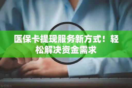 天津医保卡提现服务新方式！轻松解决资金需求