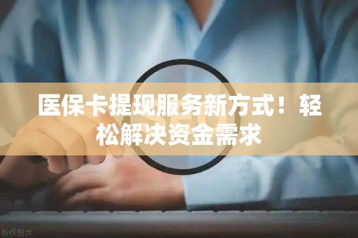 天津医保卡提现服务新方式！轻松解决资金需求