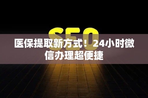 天津医保提取新方式！24小时微信办理超便捷