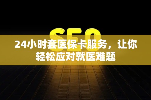 天津24小时套医保卡服务，让你轻松应对就医难题