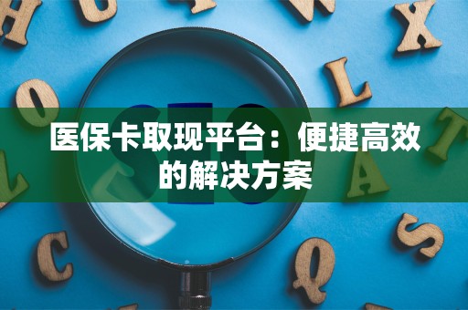 天津医保卡取现平台：便捷高效的解决方案