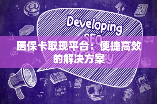 天津医保卡取现平台：便捷高效的解决方案