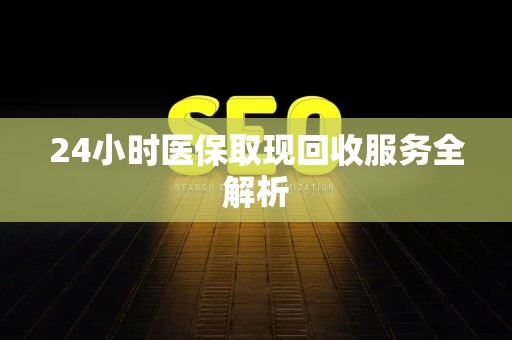 天津24小时医保取现回收服务全解析