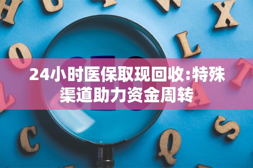 天津24小时医保取现回收:特殊渠道助力资金周转
