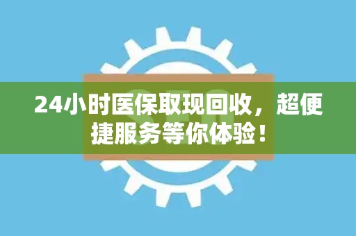 天津24小时医保取现回收，超便捷服务等你体验！