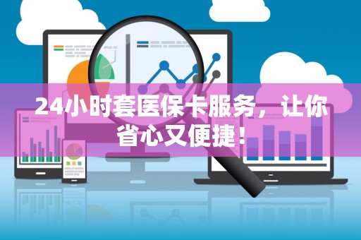 天津24小时套医保卡服务，让你省心又便捷！