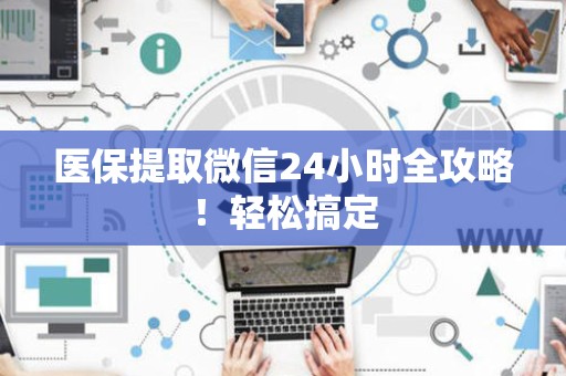 天津医保提取微信24小时全攻略！轻松搞定