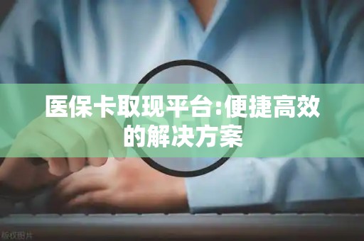 天津医保卡取现平台:便捷高效的解决方案