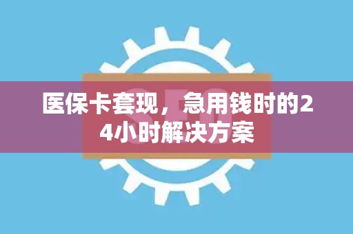 天津医保卡套现，急用钱时的24小时解决方案