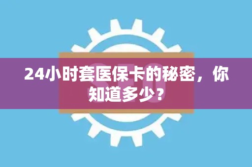 天津24小时套医保卡的秘密，你知道多少？