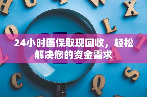 天津24小时医保取现回收，轻松解决您的资金需求