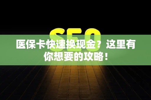 天津医保卡快速换现金？这里有你想要的攻略！