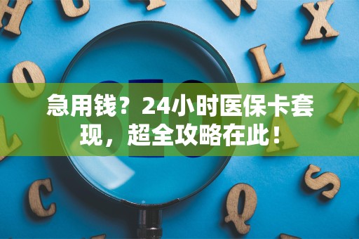 天津急用钱？24小时医保卡套现，超全攻略在此！