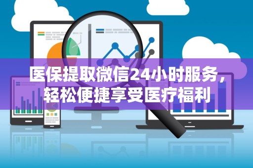 天津医保提取微信24小时服务，轻松便捷享受医疗福利