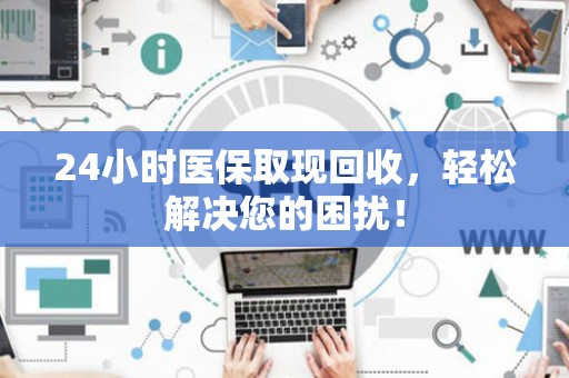 天津24小时医保取现回收，轻松解决您的困扰！