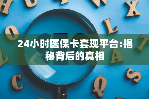天津24小时医保卡套现平台:揭秘背后的真相