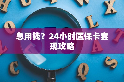 天津急用钱？24小时医保卡套现攻略
