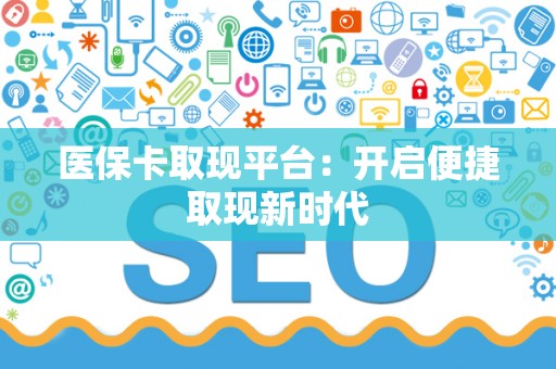 天津医保卡取现平台：开启便捷取现新时代