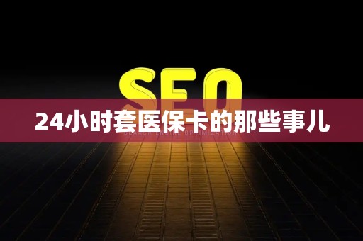 天津24小时套医保卡的那些事儿