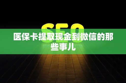 天津医保卡提取现金到微信的那些事儿